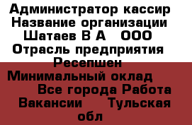 Администратор-кассир › Название организации ­ Шатаев В.А., ООО › Отрасль предприятия ­ Ресепшен › Минимальный оклад ­ 25 000 - Все города Работа » Вакансии   . Тульская обл.